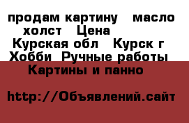 продам картину , масло,холст › Цена ­ 4 000 - Курская обл., Курск г. Хобби. Ручные работы » Картины и панно   